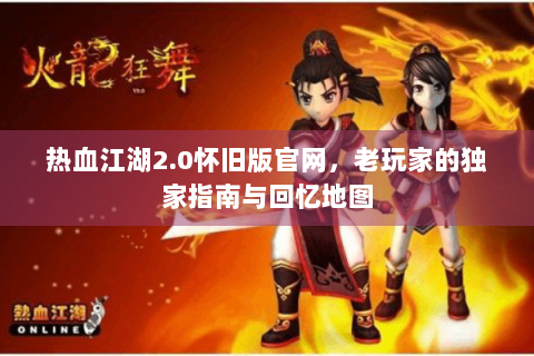 热血江湖2.0怀旧版官网，老玩家的独家指南与回忆地图