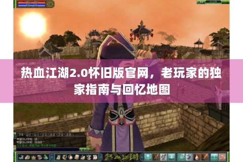热血江湖2.0怀旧版官网，老玩家的独家指南与回忆地图