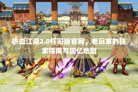 热血江湖2.0怀旧版官网，老玩家的独家指南与回忆地图