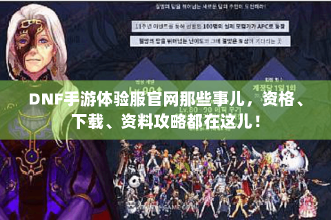 DNF手游体验服官网那些事儿，资格、下载、资料攻略都在这儿！