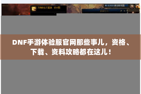 DNF手游体验服官网那些事儿，资格、下载、资料攻略都在这儿！
