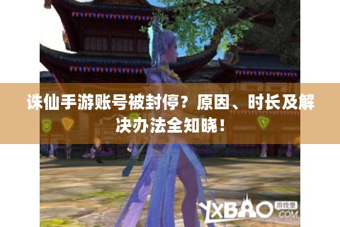 诛仙手游账号被封停？原因、时长及解决办法全知晓！