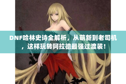 DNF哈林史诗全解析，从萌新到老司机，这样玩转阿拉德最强过渡装！