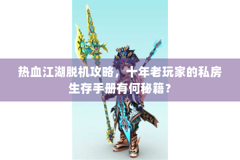 热血江湖脱机攻略，十年老玩家的私房生存手册有何秘籍？