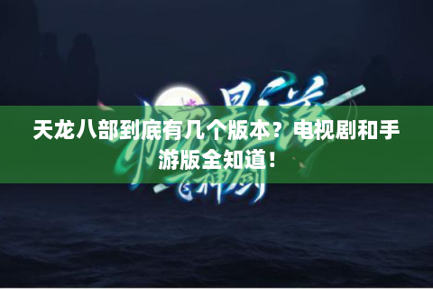 天龙八部到底有几个版本？电视剧和手游版全知道！