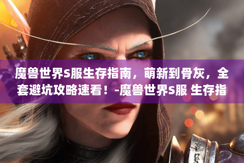 魔兽世界S服生存指南，萌新到骨灰，全套避坑攻略速看！-魔兽世界S服 生存指南 避坑攻略