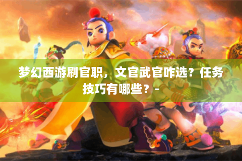 梦幻西游刷官职，文官武官咋选？任务技巧有哪些？-