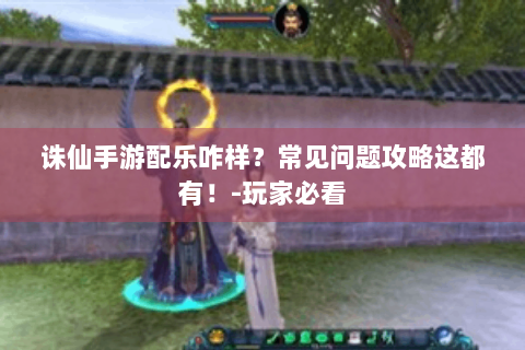 诛仙手游配乐咋样？常见问题攻略这都有！-玩家必看