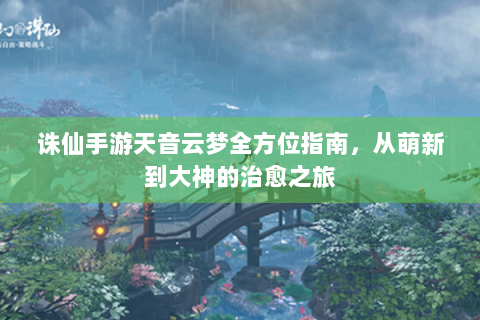 诛仙手游天音云梦全方位指南，从萌新到大神的治愈之旅