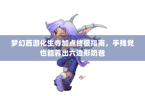 梦幻西游化生寺加点终极指南，手残党也能养出六边形奶爸
