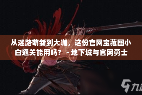 从迷路萌新到大咖，这份官网宝藏图小白通关能用吗？ - 地下城与官网勇士