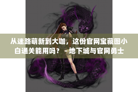 从迷路萌新到大咖，这份官网宝藏图小白通关能用吗？ - 地下城与官网勇士