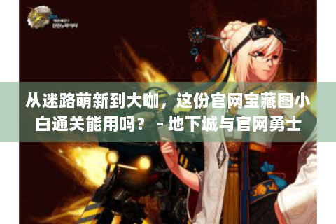 从迷路萌新到大咖，这份官网宝藏图小白通关能用吗？ - 地下城与官网勇士