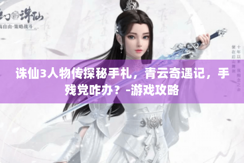 诛仙3人物传探秘手札，青云奇遇记，手残党咋办？-游戏攻略
