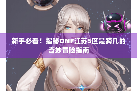 新手必看！揭秘DNF江苏5区是跨几的奇妙冒险指南