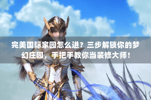 完美国际家园怎么进？三步解锁你的梦幻庄园，手把手教你当装修大师！