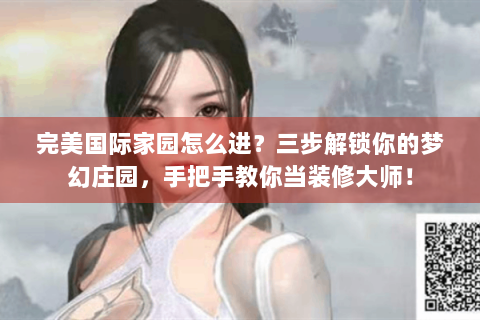 完美国际家园怎么进？三步解锁你的梦幻庄园，手把手教你当装修大师！
