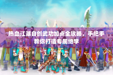 热血江湖自创武功加点全攻略，手把手教你打造专属绝学