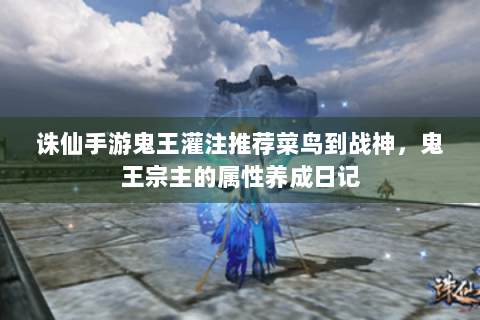诛仙手游鬼王灌注推荐菜鸟到战神，鬼王宗主的属性养成日记