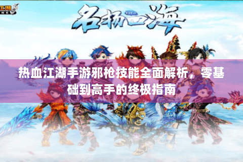 热血江湖手游邪枪技能全面解析，零基础到高手的终极指南