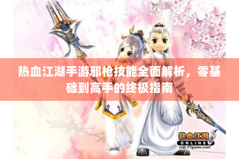 热血江湖手游邪枪技能全面解析，零基础到高手的终极指南