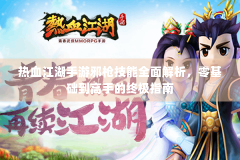 热血江湖手游邪枪技能全面解析，零基础到高手的终极指南