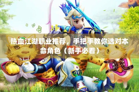 热血江湖职业推荐，手把手教你选对本命角色（新手必看）