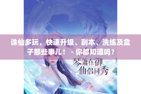 诛仙多玩，快速升级、副本、洗练及盒子那些事儿！ - 你都知道吗？