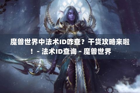 魔兽世界中法术ID咋查？干货攻略来啦！- 法术ID查询 - 魔兽世界