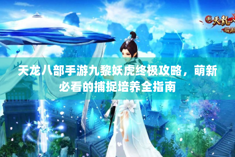 天龙八部手游九黎妖虎终极攻略，萌新必看的捕捉培养全指南