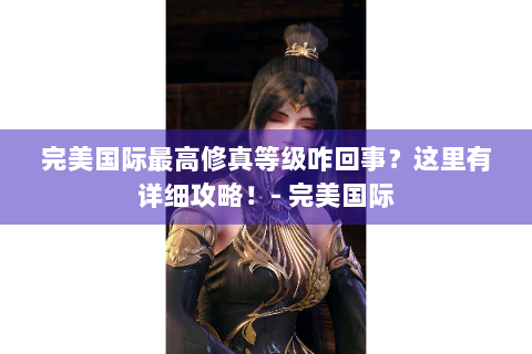 完美国际最高修真等级咋回事？这里有详细攻略！- 完美国际