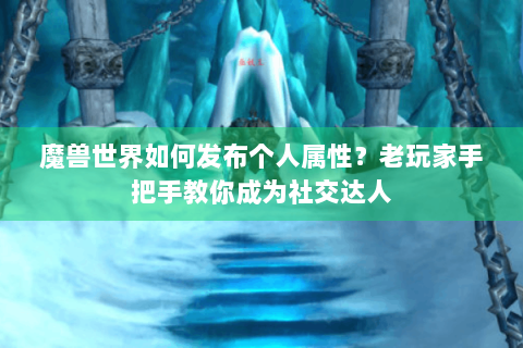 魔兽世界如何发布个人属性？老玩家手把手教你成为社交达人