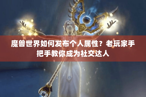 魔兽世界如何发布个人属性？老玩家手把手教你成为社交达人