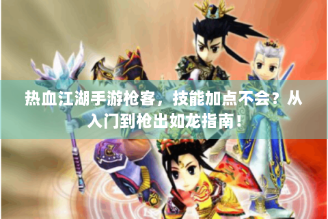 热血江湖手游枪客，技能加点不会？从入门到枪出如龙指南！
