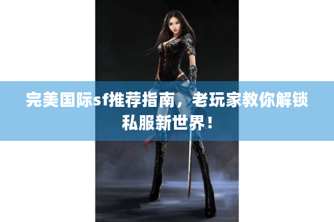 完美国际sf推荐指南，老玩家教你解锁私服新世界！