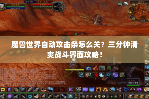 魔兽世界自动攻击条怎么关？三分钟清爽战斗界面攻略！