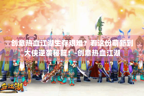 创意热血江湖生存艰难？看这份萌新到大侠逆袭秘籍！-创意热血江湖