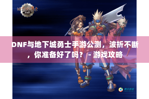 DNF与地下城勇士手游公测，波折不断，你准备好了吗？ - 游戏攻略