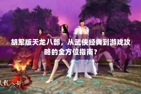 胡军版天龙八部，从武侠经典到游戏攻略的全方位指南？