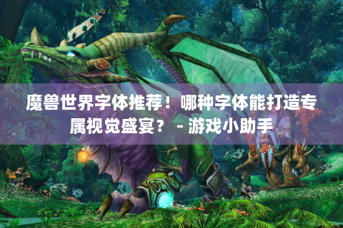 魔兽世界字体推荐！哪种字体能打造专属视觉盛宴？ - 游戏小助手