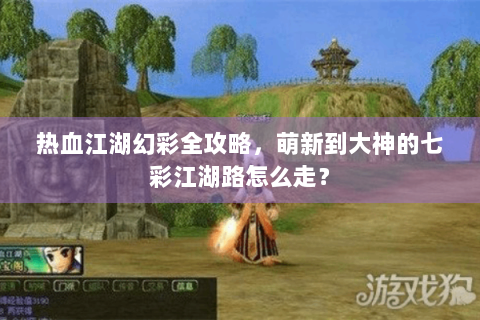 热血江湖幻彩全攻略，萌新到大神的七彩江湖路怎么走？