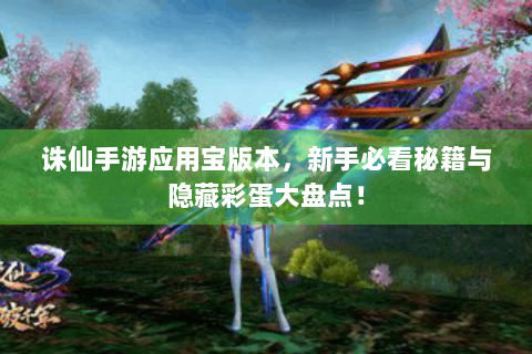 诛仙手游应用宝版本，新手必看秘籍与隐藏彩蛋大盘点！