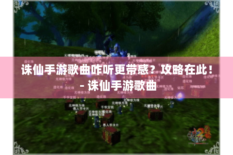 诛仙手游歌曲咋听更带感？攻略在此！ - 诛仙手游歌曲