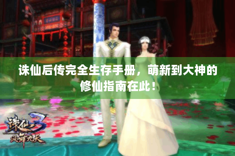 诛仙后传完全生存手册，萌新到大神的修仙指南在此！