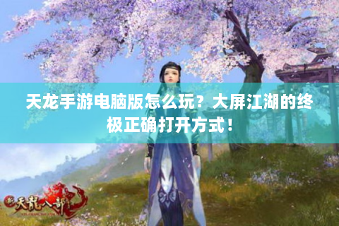 天龙手游电脑版怎么玩？大屏江湖的终极正确打开方式！