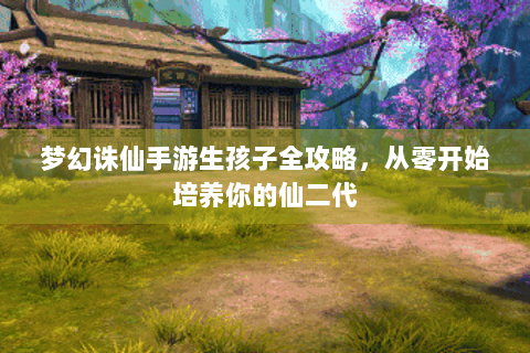 梦幻诛仙手游生孩子全攻略，从零开始培养你的仙二代