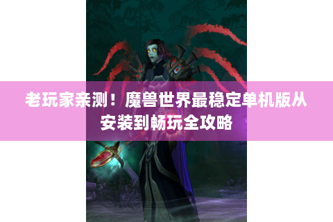 老玩家亲测！魔兽世界最稳定单机版从安装到畅玩全攻略