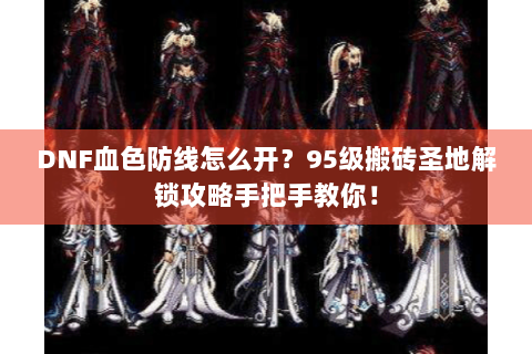 DNF血色防线怎么开？95级搬砖圣地解锁攻略手把手教你！