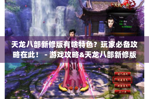 天龙八部新修版有啥特色？玩家必备攻略在此！ - 游戏攻略&天龙八部新修版
