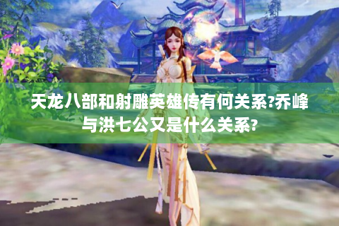 天龙八部和射雕英雄传有何关系?乔峰与洪七公又是什么关系?